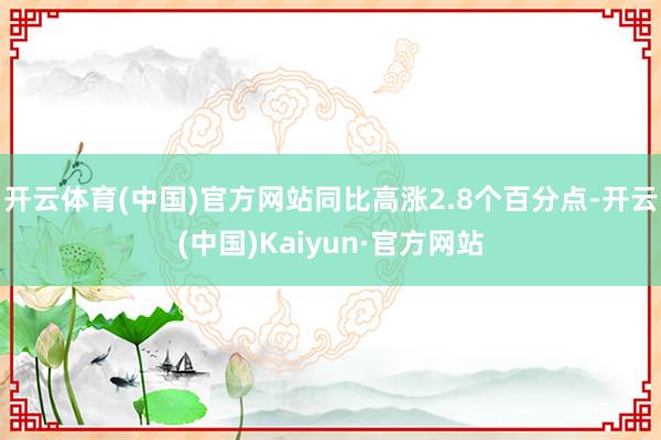 开云体育(中国)官方网站同比高涨2.8个百分点-开云(中国)Kaiyun·官方网站