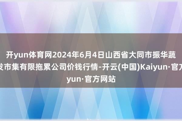 开yun体育网2024年6月4日山西省大同市振华蔬菜批发市集有限拖累公司价钱行情-开云(中国)Kaiyun·官方网站