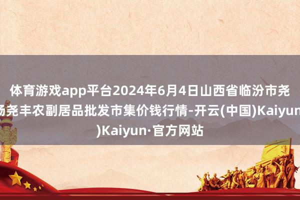 体育游戏app平台2024年6月4日山西省临汾市尧齐区奶牛场尧丰农副居品批发市集价钱行情-开云(中国)Kaiyun·官方网站