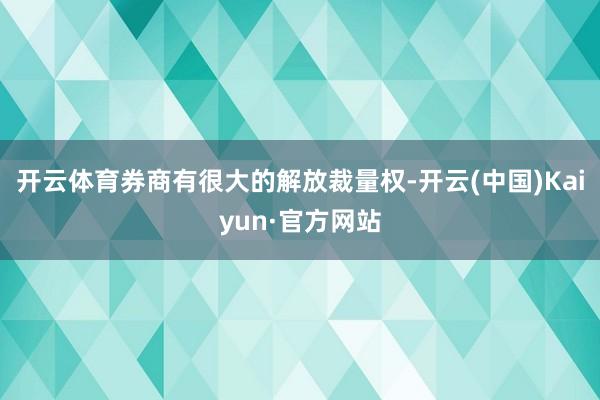 开云体育券商有很大的解放裁量权-开云(中国)Kaiyun·官方网站