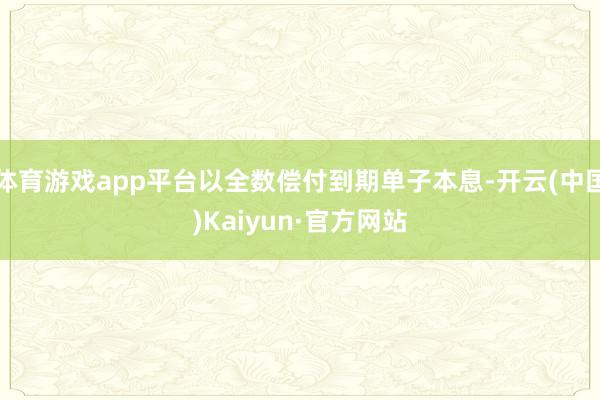 体育游戏app平台以全数偿付到期单子本息-开云(中国)Kaiyun·官方网站