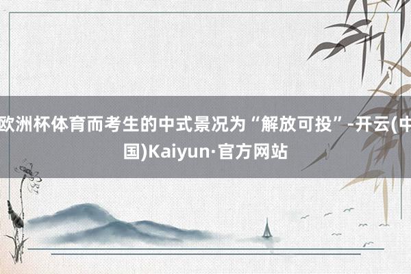 欧洲杯体育而考生的中式景况为“解放可投”-开云(中国)Kaiyun·官方网站