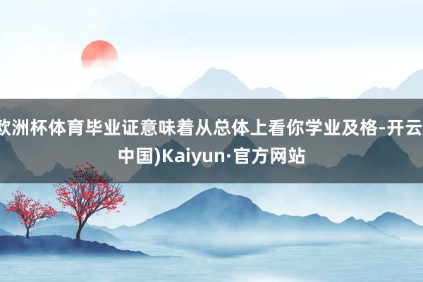 欧洲杯体育毕业证意味着从总体上看你学业及格-开云(中国)Kaiyun·官方网站