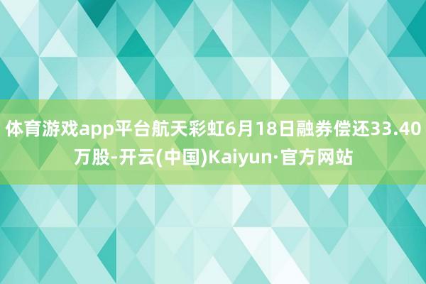 体育游戏app平台航天彩虹6月18日融券偿还33.40万股-开云(中国)Kaiyun·官方网站