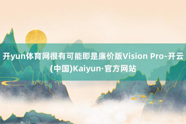开yun体育网很有可能即是廉价版Vision Pro-开云(中国)Kaiyun·官方网站