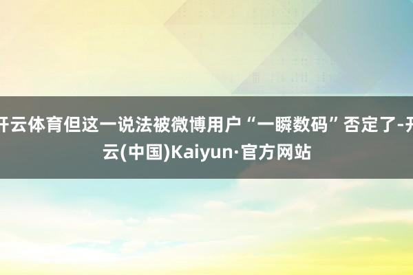 开云体育但这一说法被微博用户“一瞬数码”否定了-开云(中国)Kaiyun·官方网站