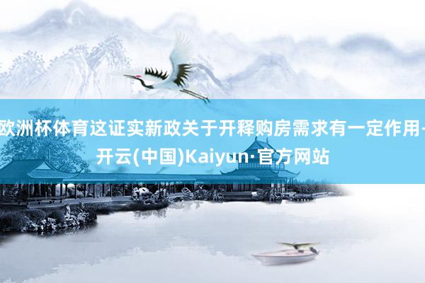 欧洲杯体育这证实新政关于开释购房需求有一定作用-开云(中国)Kaiyun·官方网站