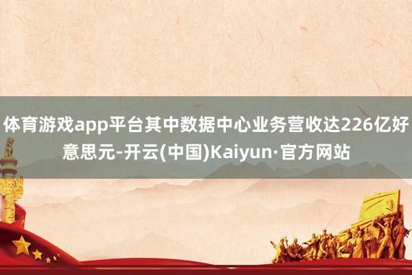 体育游戏app平台其中数据中心业务营收达226亿好意思元-开云(中国)Kaiyun·官方网站