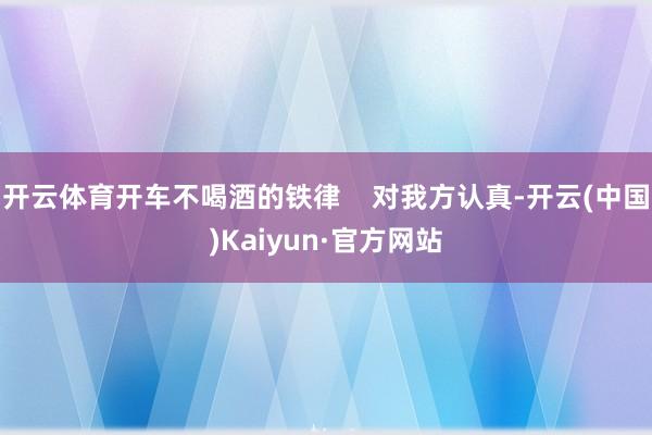 开云体育开车不喝酒的铁律    对我方认真-开云(中国)Kaiyun·官方网站