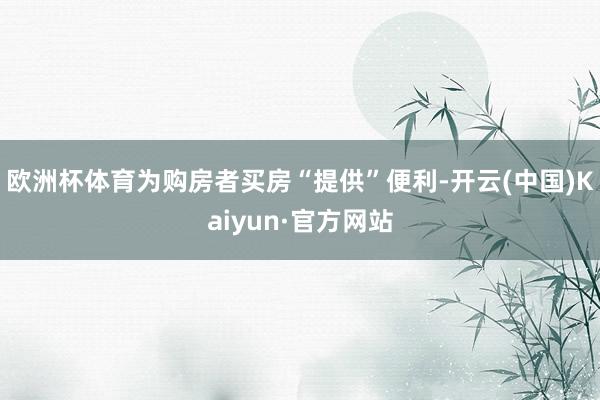 欧洲杯体育为购房者买房“提供”便利-开云(中国)Kaiyun·官方网站