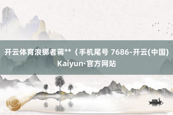 开云体育浪掷者蒋**（手机尾号 7686-开云(中国)Kaiyun·官方网站