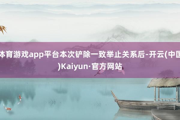 体育游戏app平台本次铲除一致举止关系后-开云(中国)Kaiyun·官方网站