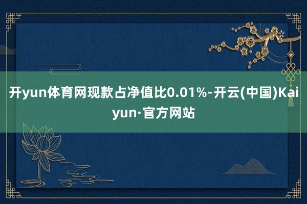 开yun体育网现款占净值比0.01%-开云(中国)Kaiyun·官方网站