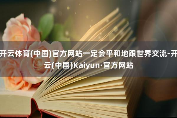 开云体育(中国)官方网站一定会平和地跟世界交流-开云(中国)Kaiyun·官方网站