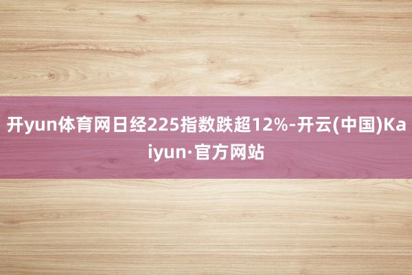 开yun体育网日经225指数跌超12%-开云(中国)Kaiyun·官方网站