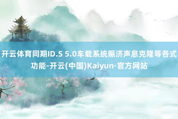 开云体育同期ID.S 5.0车载系统赈济声息克隆等各式功能-开云(中国)Kaiyun·官方网站