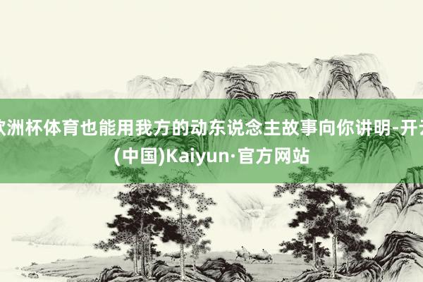 欧洲杯体育也能用我方的动东说念主故事向你讲明-开云(中国)Kaiyun·官方网站