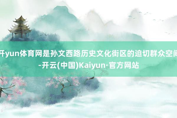 开yun体育网是孙文西路历史文化街区的迫切群众空间-开云(中国)Kaiyun·官方网站