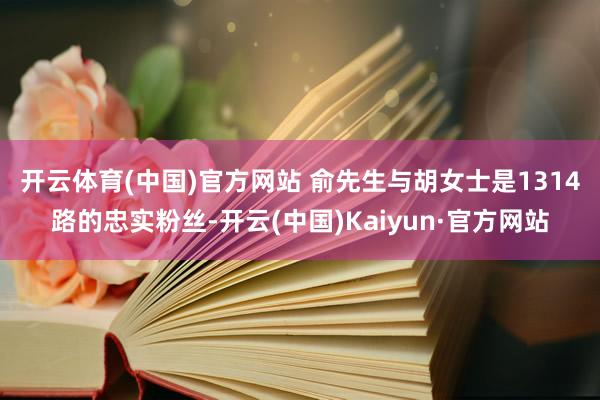 开云体育(中国)官方网站 　　俞先生与胡女士是1314路的忠实粉丝-开云(中国)Kaiyun·官方网站