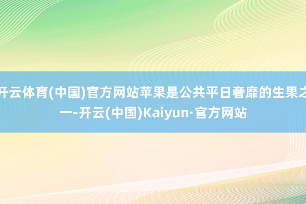 开云体育(中国)官方网站苹果是公共平日奢靡的生果之一-开云(中国)Kaiyun·官方网站