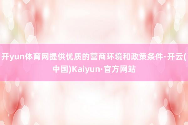 开yun体育网提供优质的营商环境和政策条件-开云(中国)Kaiyun·官方网站