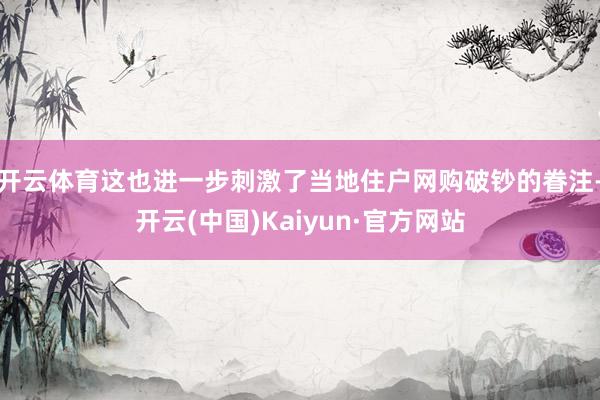 开云体育这也进一步刺激了当地住户网购破钞的眷注-开云(中国)Kaiyun·官方网站