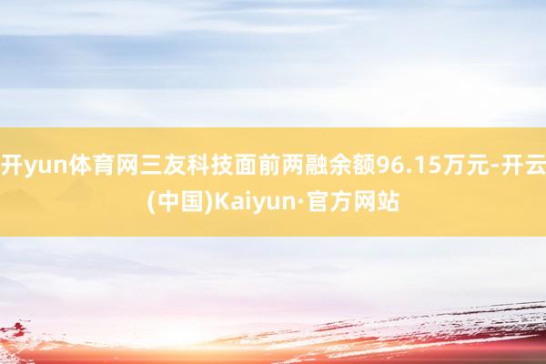 开yun体育网三友科技面前两融余额96.15万元-开云(中国)Kaiyun·官方网站