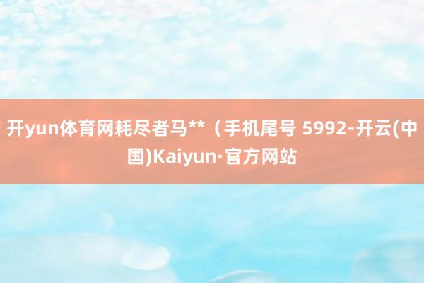 开yun体育网耗尽者马**（手机尾号 5992-开云(中国)Kaiyun·官方网站