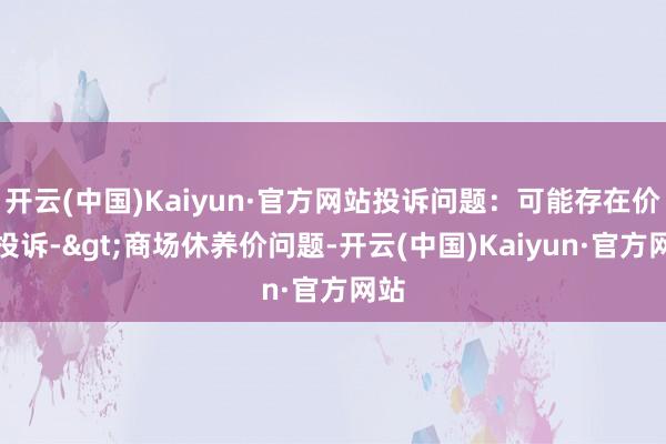 开云(中国)Kaiyun·官方网站投诉问题：可能存在价钱投诉->商场休养价问题-开云(中国)Kaiyun·官方网站