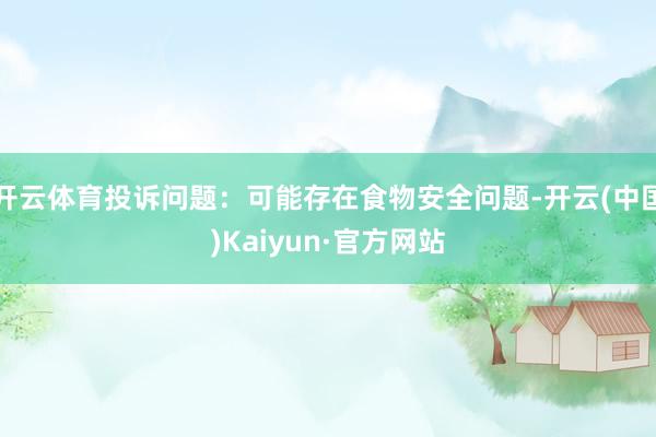 开云体育投诉问题：可能存在食物安全问题-开云(中国)Kaiyun·官方网站