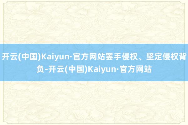 开云(中国)Kaiyun·官方网站罢手侵权、坚定侵权背负-开云(中国)Kaiyun·官方网站