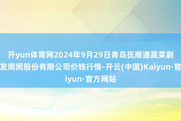 开yun体育网2024年9月29日青岛抚顺道蔬菜副食物批发阛阓股份有限公司价钱行情-开云(中国)Kaiyun·官方网站