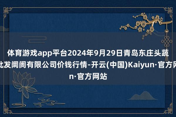 体育游戏app平台2024年9月29日青岛东庄头蔬菜批发阛阓有限公司价钱行情-开云(中国)Kaiyun·官方网站