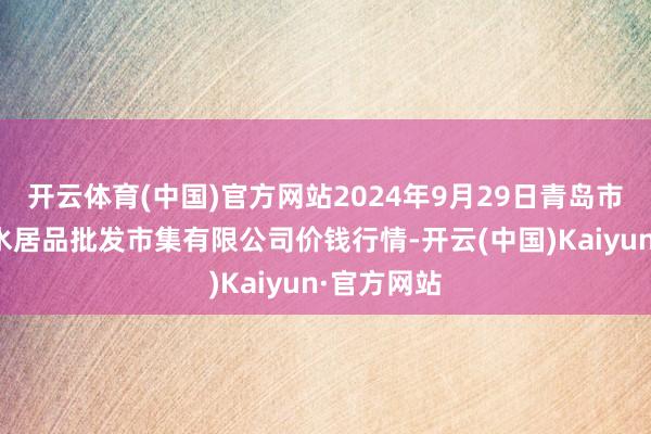 开云体育(中国)官方网站2024年9月29日青岛市城阳蔬菜水居品批发市集有限公司价钱行情-开云(中国)Kaiyun·官方网站