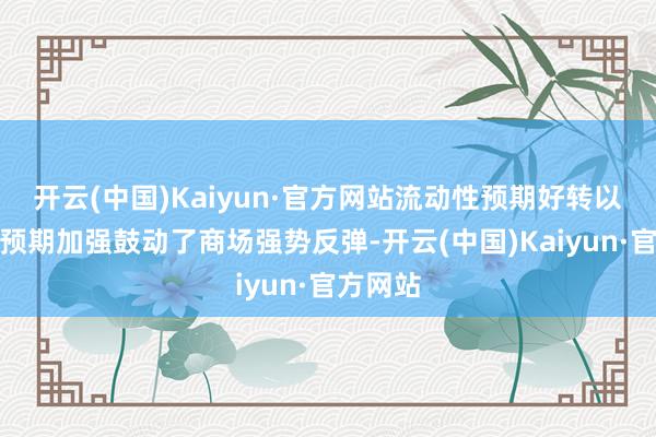 开云(中国)Kaiyun·官方网站流动性预期好转以及战术预期加强鼓动了商场强势反弹-开云(中国)Kaiyun·官方网站