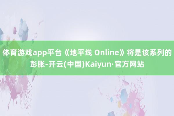 体育游戏app平台《地平线 Online》将是该系列的彭胀-开云(中国)Kaiyun·官方网站