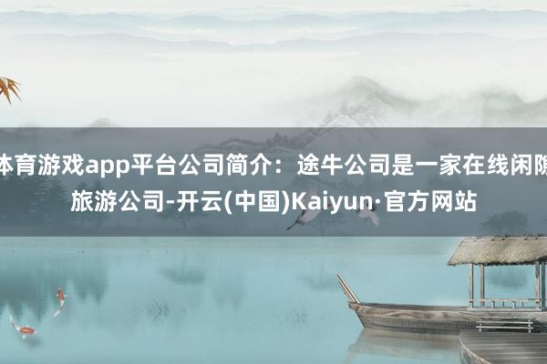 体育游戏app平台公司简介：途牛公司是一家在线闲隙旅游公司-开云(中国)Kaiyun·官方网站