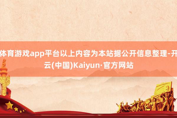 体育游戏app平台以上内容为本站据公开信息整理-开云(中国)Kaiyun·官方网站