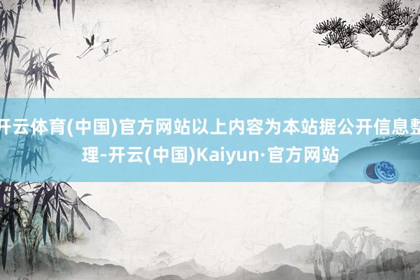 开云体育(中国)官方网站以上内容为本站据公开信息整理-开云(中国)Kaiyun·官方网站