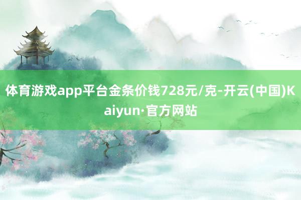 体育游戏app平台金条价钱728元/克-开云(中国)Kaiyun·官方网站