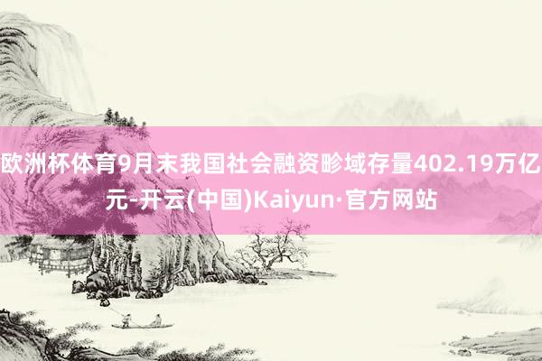 欧洲杯体育9月末我国社会融资畛域存量402.19万亿元-开云(中国)Kaiyun·官方网站