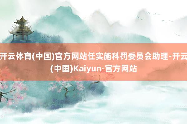 开云体育(中国)官方网站任实施科罚委员会助理-开云(中国)Kaiyun·官方网站