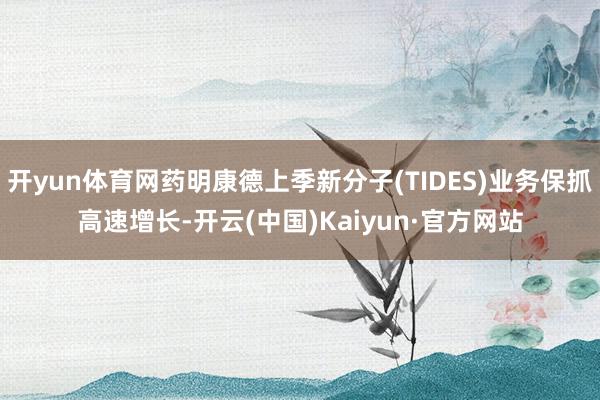 开yun体育网药明康德上季新分子(TIDES)业务保抓高速增长-开云(中国)Kaiyun·官方网站