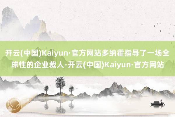 开云(中国)Kaiyun·官方网站多纳霍指导了一场全球性的企业裁人-开云(中国)Kaiyun·官方网站