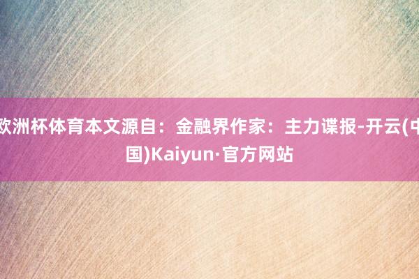 欧洲杯体育本文源自：金融界作家：主力谍报-开云(中国)Kaiyun·官方网站