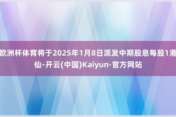 欧洲杯体育将于2025年1月8日派发中期股息每股1港仙-开云(中国)Kaiyun·官方网站