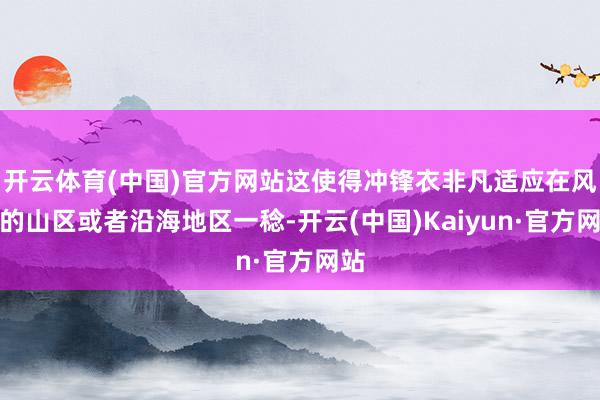 开云体育(中国)官方网站这使得冲锋衣非凡适应在风大的山区或者沿海地区一稔-开云(中国)Kaiyun·官方网站