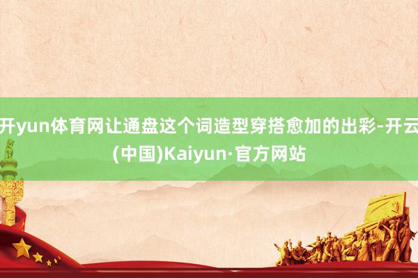 开yun体育网让通盘这个词造型穿搭愈加的出彩-开云(中国)Kaiyun·官方网站