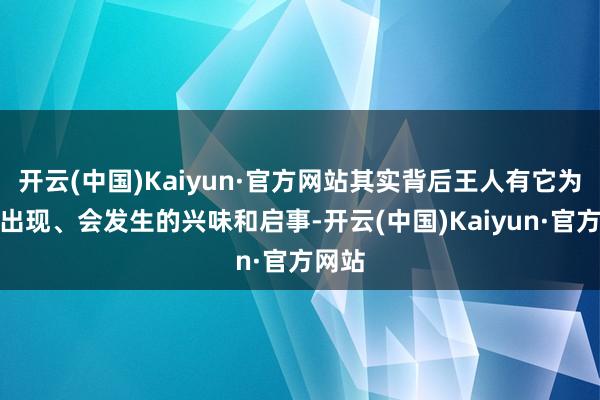 开云(中国)Kaiyun·官方网站其实背后王人有它为啥会出现、会发生的兴味和启事-开云(中国)Kaiyun·官方网站