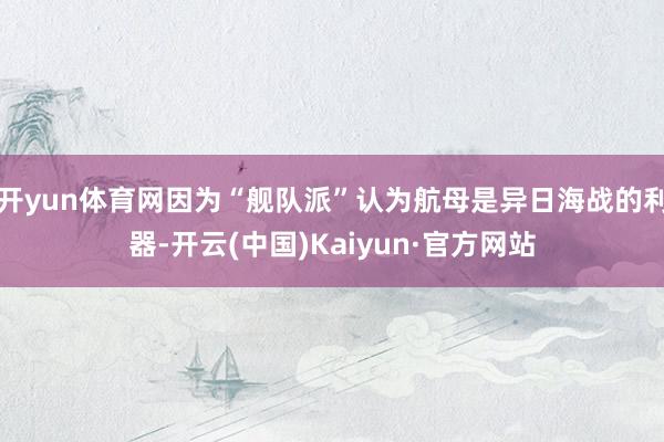 开yun体育网因为“舰队派”认为航母是异日海战的利器-开云(中国)Kaiyun·官方网站